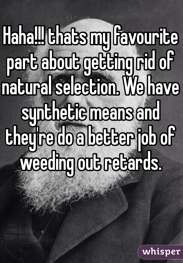 Haha!!! thats my favourite part about getting rid of natural selection. We have synthetic means and they're do a better job of weeding out retards. 