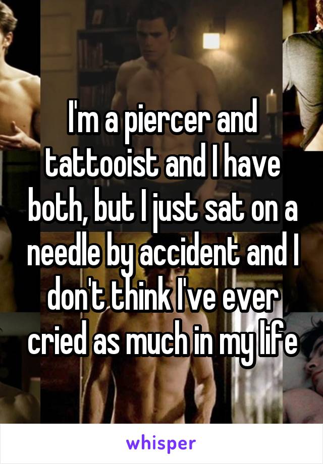 I'm a piercer and tattooist and I have both, but I just sat on a needle by accident and I don't think I've ever cried as much in my life