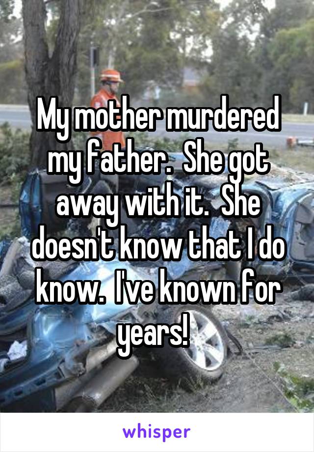 My mother murdered my father.  She got away with it.  She doesn't know that I do know.  I've known for years!  