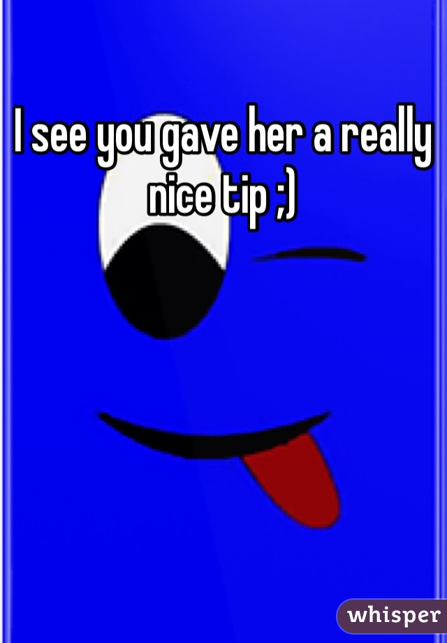 I see you gave her a really nice tip ;) 