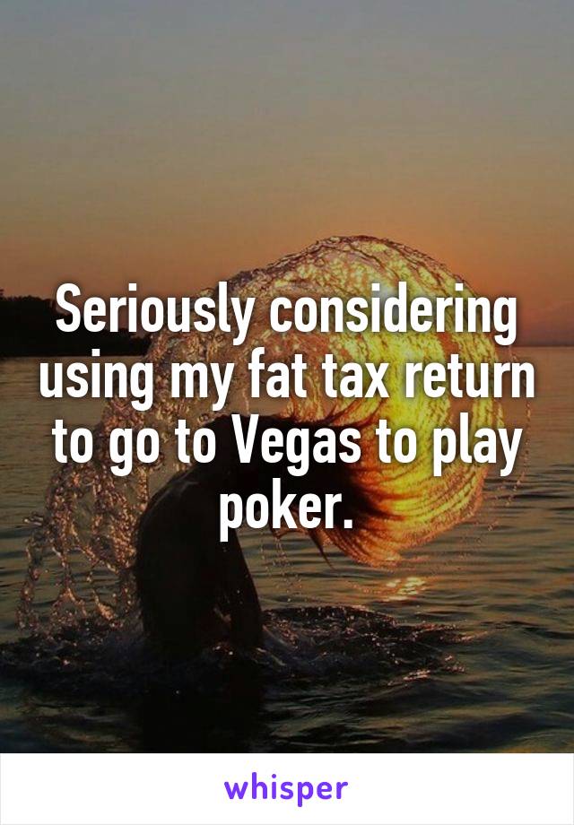 Seriously considering using my fat tax return to go to Vegas to play poker.