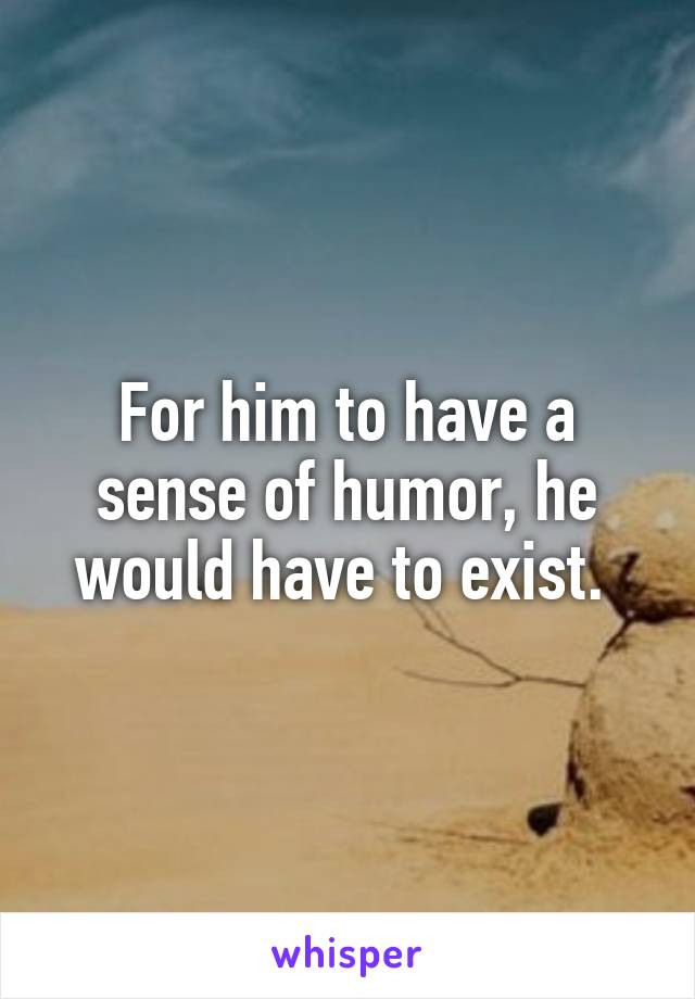 For him to have a sense of humor, he would have to exist. 