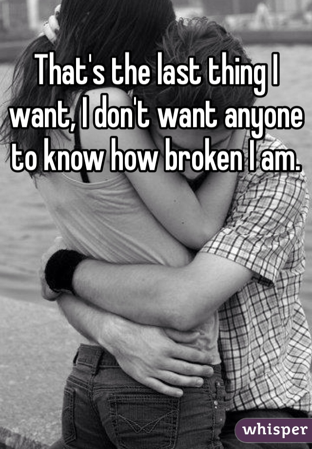 That's the last thing I want, I don't want anyone to know how broken I am. 