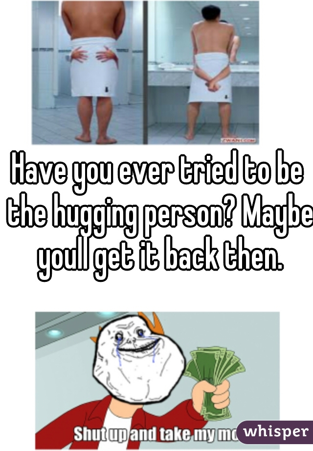 Have you ever tried to be the hugging person? Maybe youll get it back then.