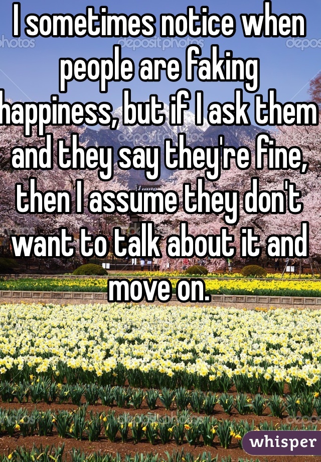 I sometimes notice when people are faking happiness, but if I ask them and they say they're fine, then I assume they don't want to talk about it and move on. 