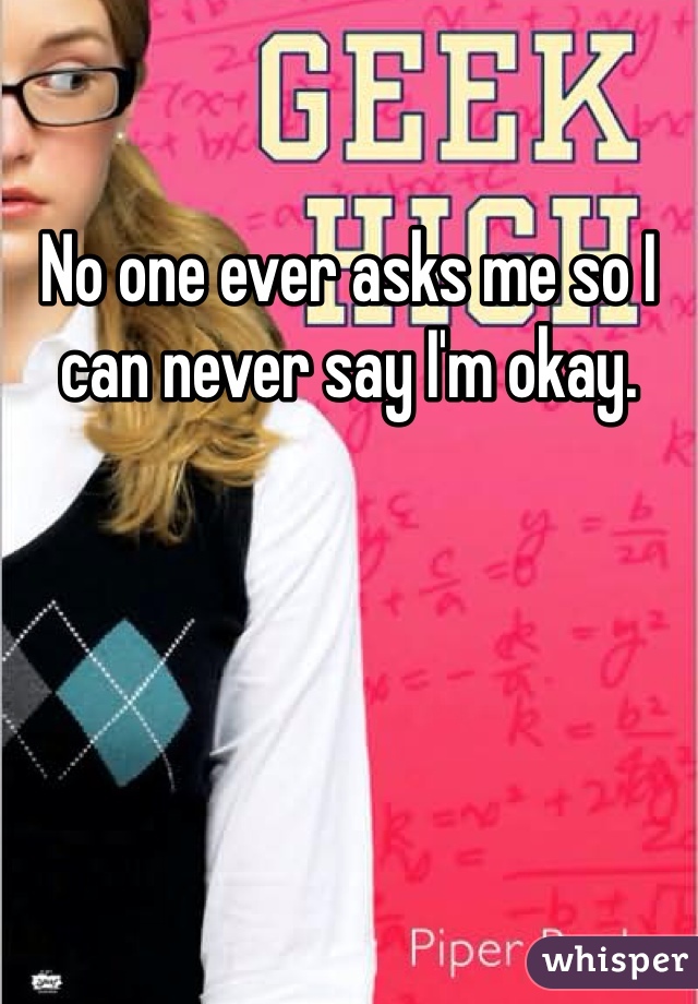 No one ever asks me so I can never say I'm okay.