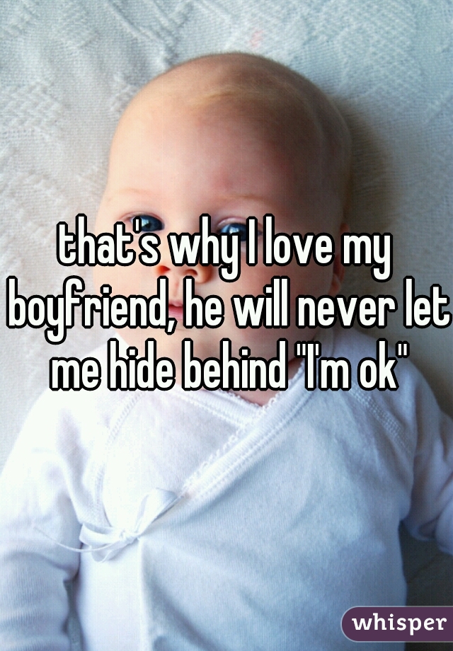 that's why I love my boyfriend, he will never let me hide behind "I'm ok"