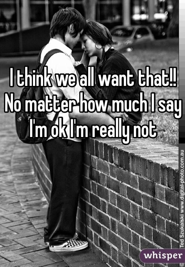 I think we all want that!! No matter how much I say I'm ok I'm really not