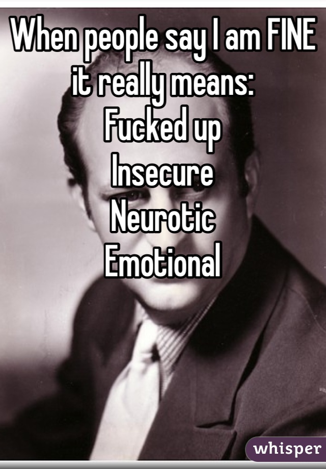 When people say I am FINE it really means:
Fucked up
Insecure
Neurotic
Emotional