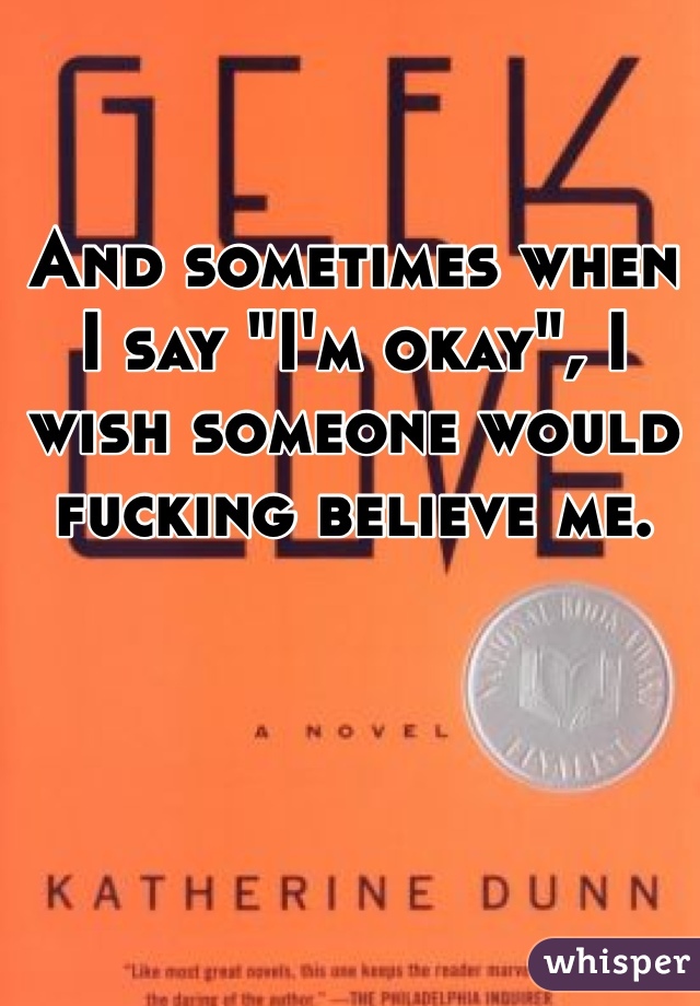 And sometimes when I say "I'm okay", I wish someone would fucking believe me.