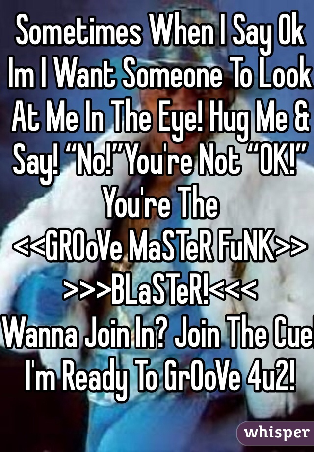 Sometimes When I Say Ok Im I Want Someone To Look At Me In The Eye! Hug Me & Say! “No!”You're Not “OK!”
You're The
<<GROoVe MaSTeR FuNK>> >>>BLaSTeR!<<<
Wanna Join In? Join The Cue!
I'm Ready To GrOoVe 4u2!




