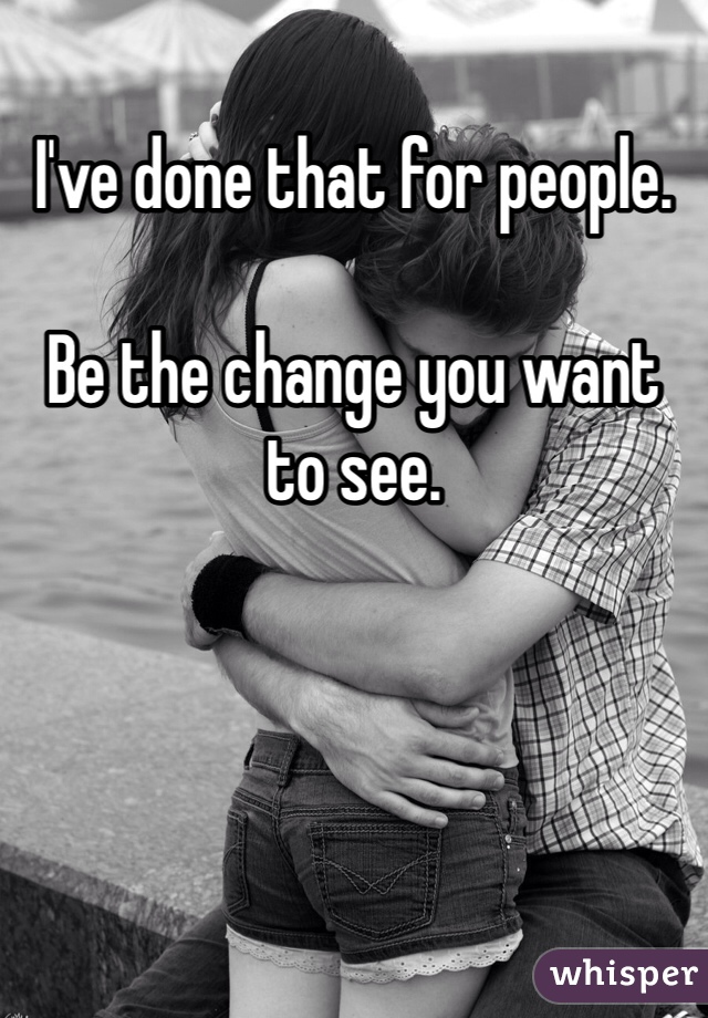 I've done that for people.

Be the change you want to see.