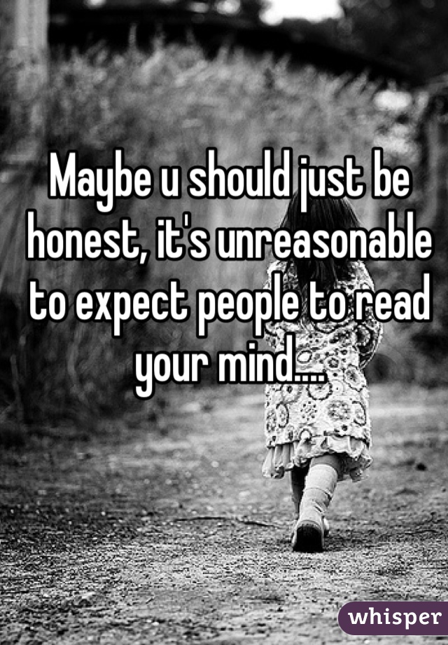 Maybe u should just be honest, it's unreasonable to expect people to read your mind....