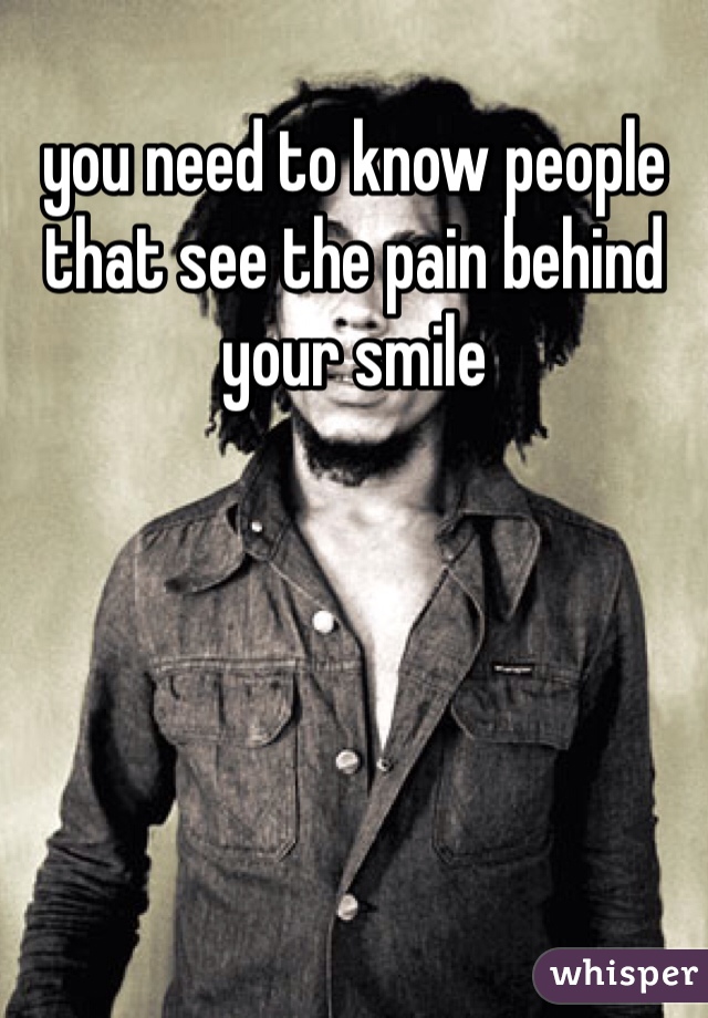 you need to know people that see the pain behind your smile