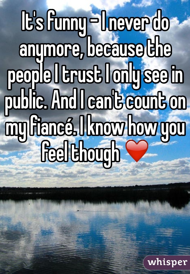 It's funny - I never do anymore, because the people I trust I only see in public. And I can't count on my fiancé. I know how you feel though ❤️