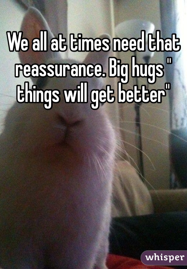 We all at times need that reassurance. Big hugs " things will get better" 