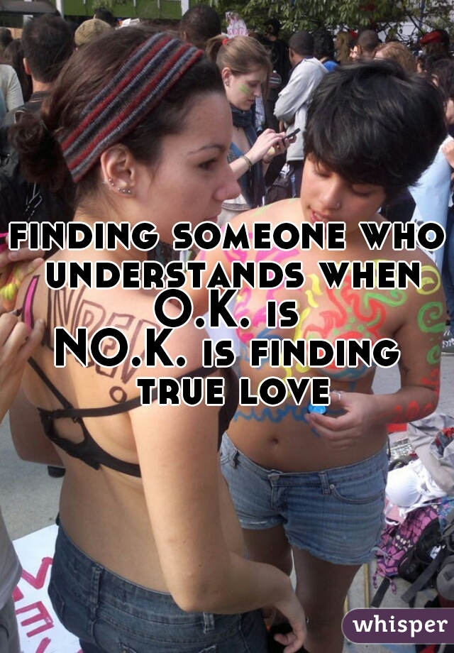 finding someone who understands when O.K. is 
NO.K. is finding true love