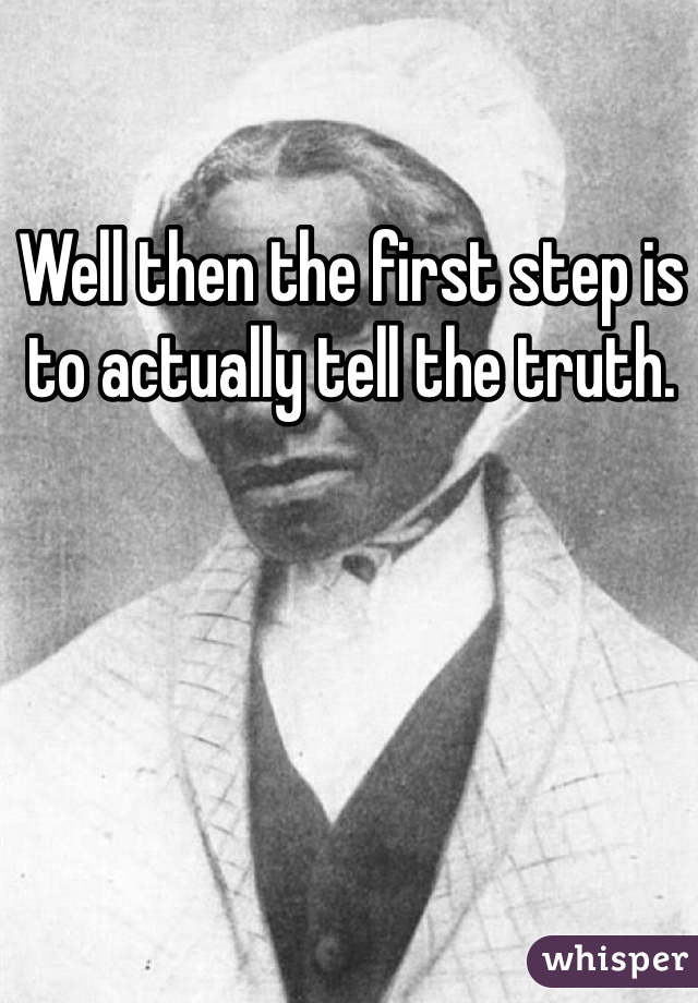 Well then the first step is to actually tell the truth.