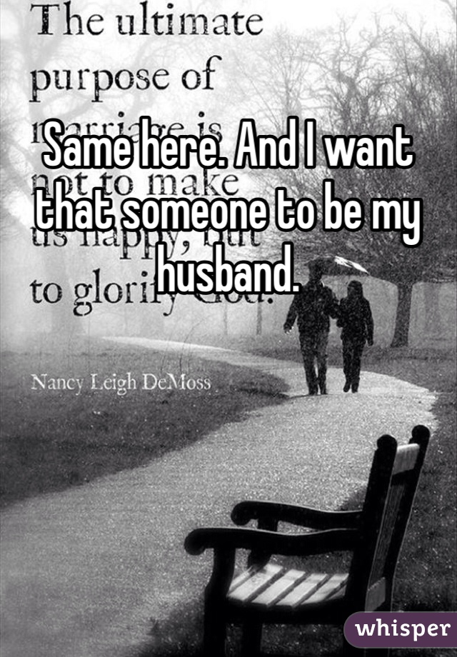 Same here. And I want that someone to be my husband. 