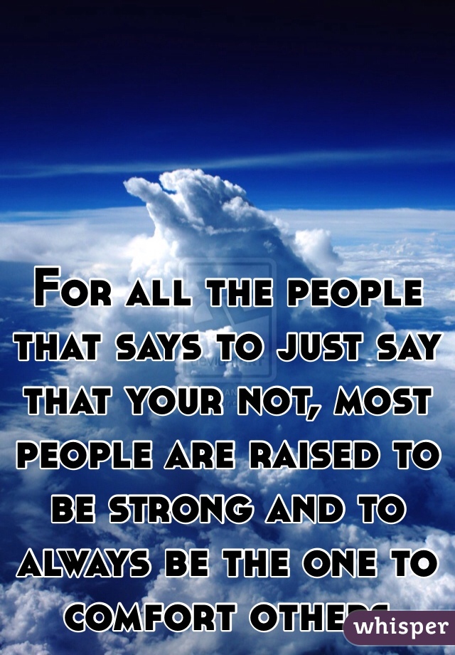 For all the people that says to just say that your not, most people are raised to be strong and to always be the one to comfort others