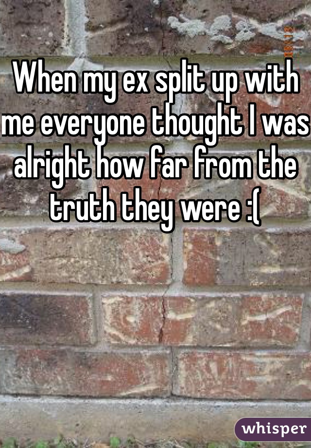 When my ex split up with me everyone thought I was alright how far from the truth they were :( 