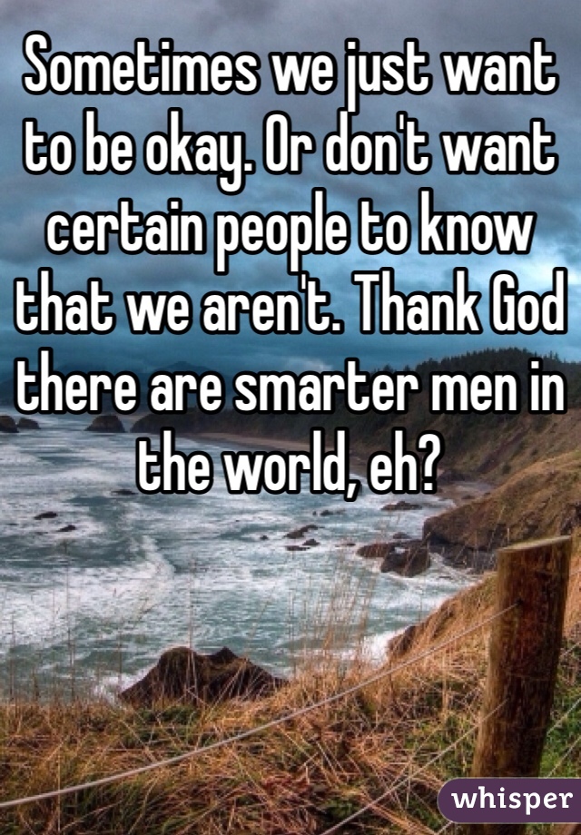 Sometimes we just want to be okay. Or don't want certain people to know that we aren't. Thank God there are smarter men in the world, eh? 