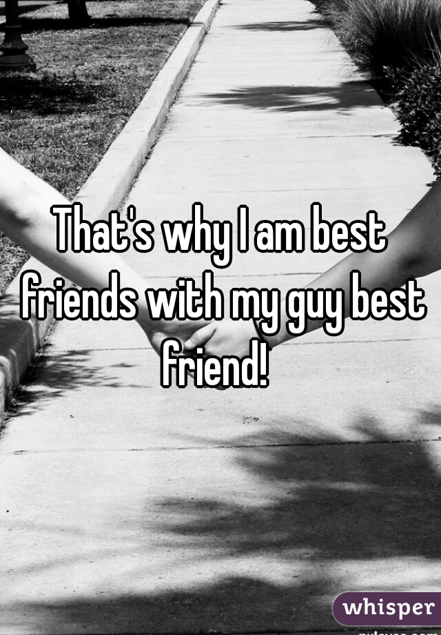 That's why I am best friends with my guy best friend!  