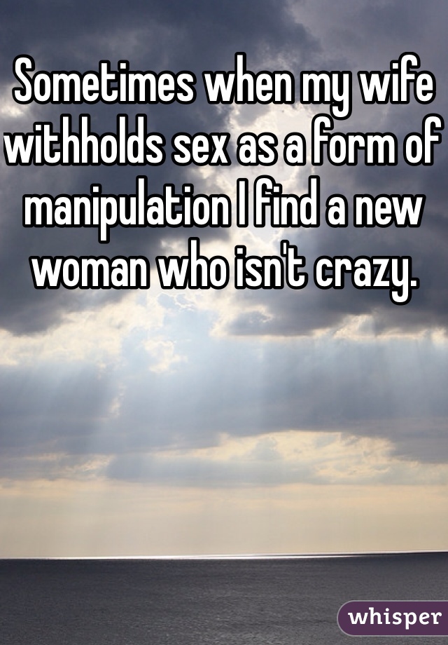 Sometimes when my wife withholds sex as a form of manipulation I find a new woman who isn't crazy.