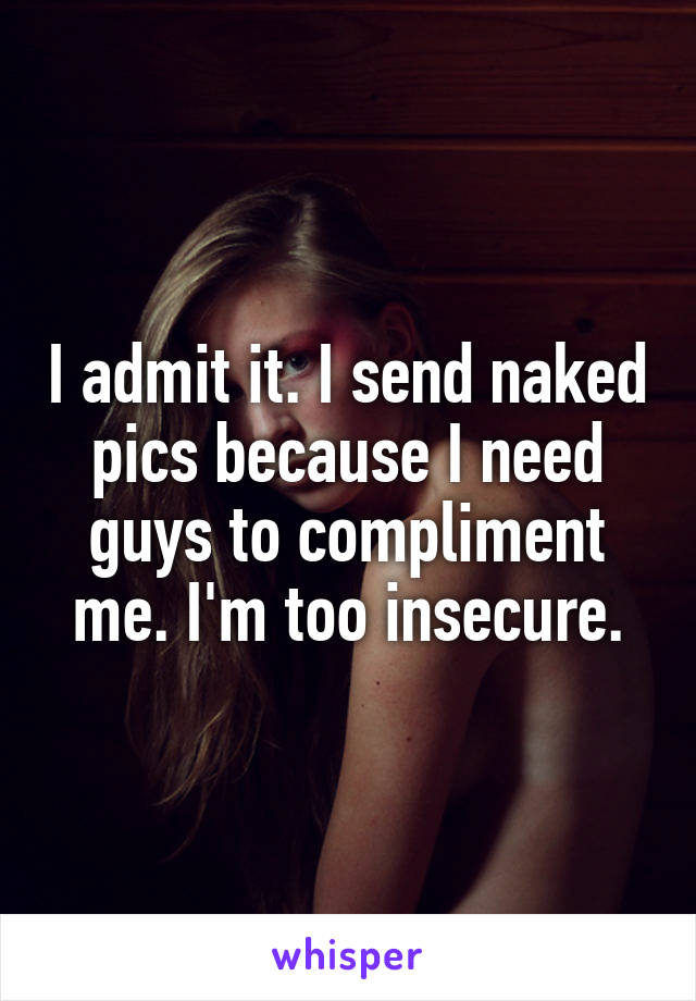 I admit it. I send naked pics because I need guys to compliment me. I'm too insecure.