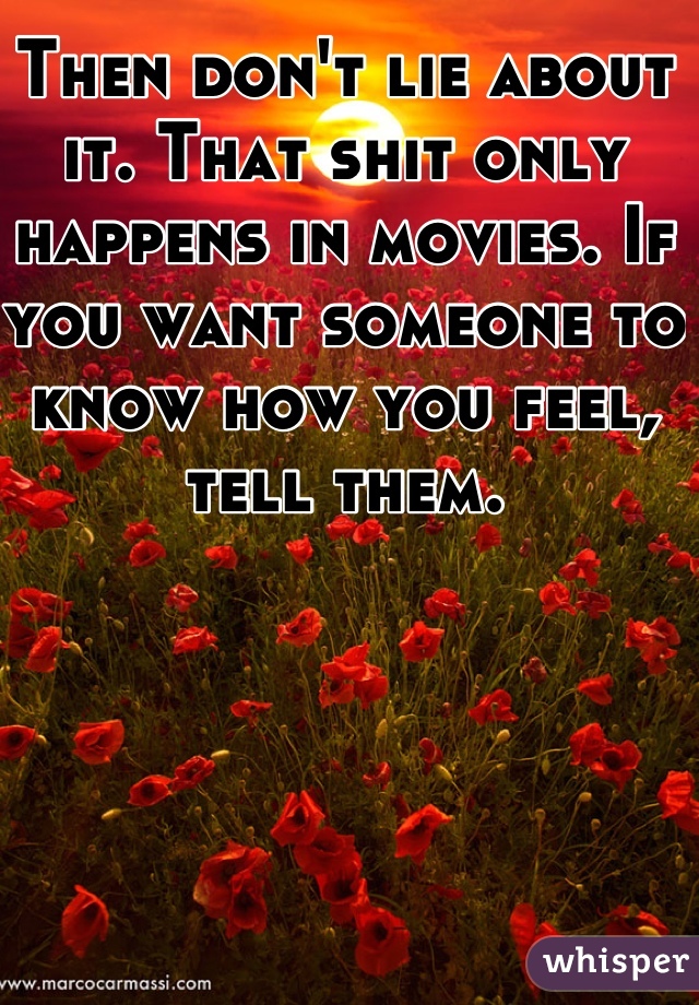 Then don't lie about it. That shit only happens in movies. If you want someone to know how you feel, tell them.