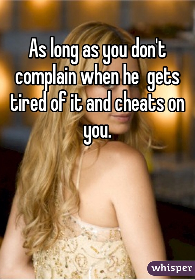 As long as you don't complain when he  gets tired of it and cheats on you.