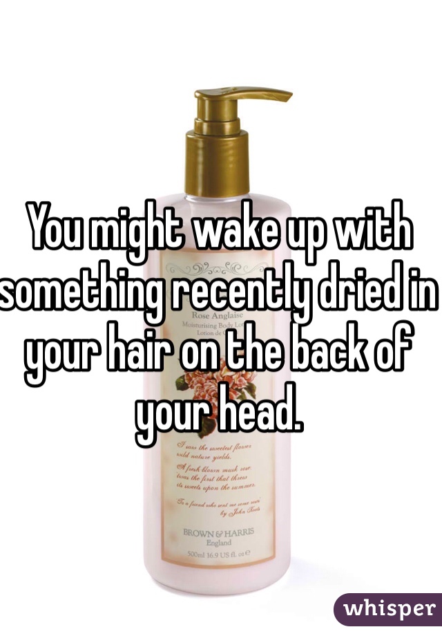 You might wake up with something recently dried in your hair on the back of your head.