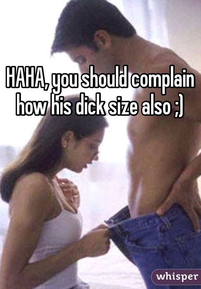 HAHA, you should complain how his dick size also ;)