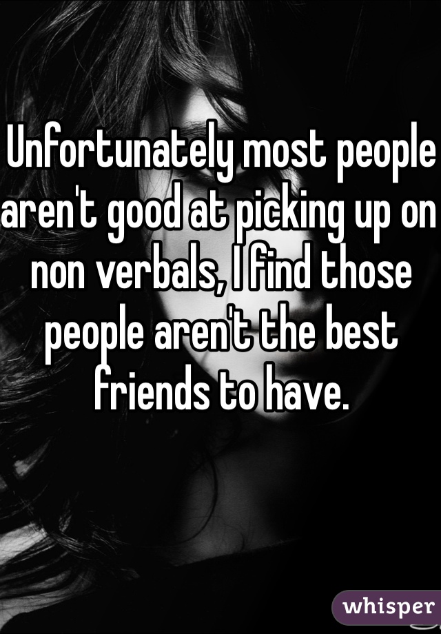 Unfortunately most people aren't good at picking up on non verbals, I find those people aren't the best friends to have. 