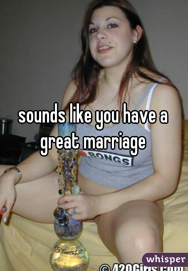 sounds like you have a great marriage 