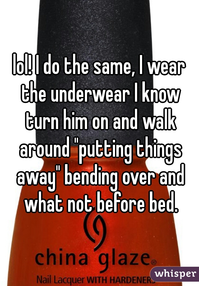 lol! I do the same, I wear the underwear I know turn him on and walk around "putting things away" bending over and what not before bed.