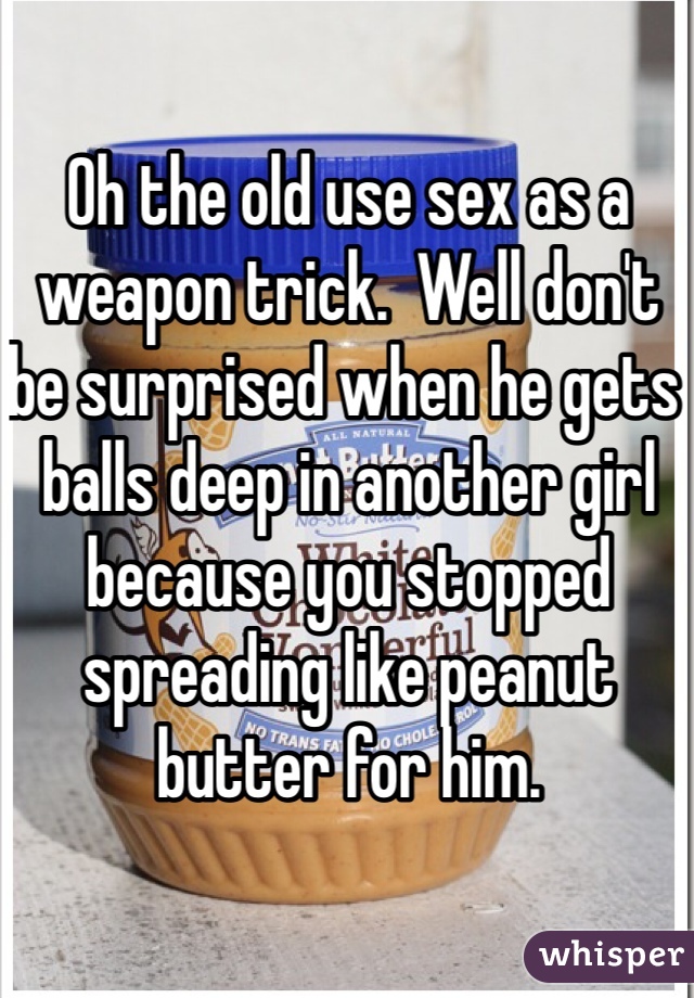 Oh the old use sex as a weapon trick.  Well don't be surprised when he gets balls deep in another girl because you stopped spreading like peanut butter for him.