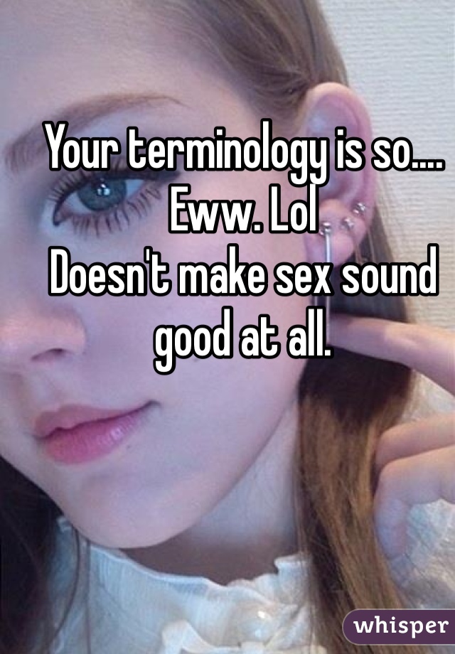 Your terminology is so.... Eww. Lol
Doesn't make sex sound good at all.