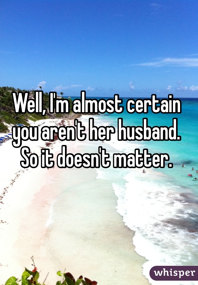 Well, I'm almost certain you aren't her husband.  So it doesn't matter.