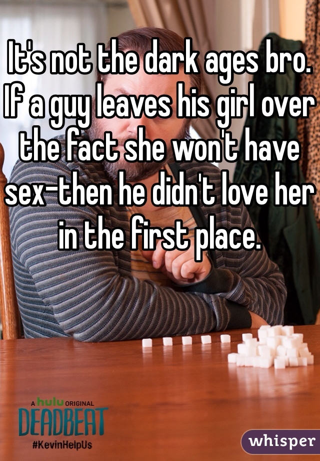 It's not the dark ages bro. If a guy leaves his girl over the fact she won't have sex-then he didn't love her in the first place.