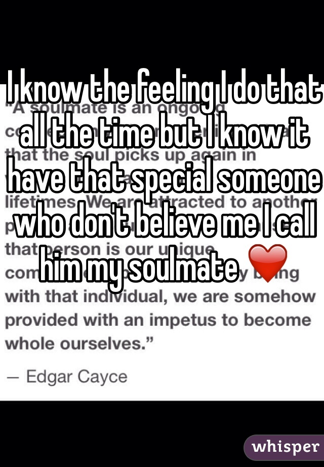 I know the feeling I do that all the time but I know it have that special someone who don't believe me I call him my soulmate ❤️ 