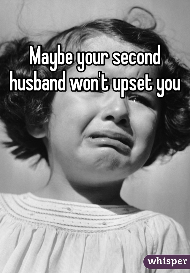 Maybe your second husband won't upset you 