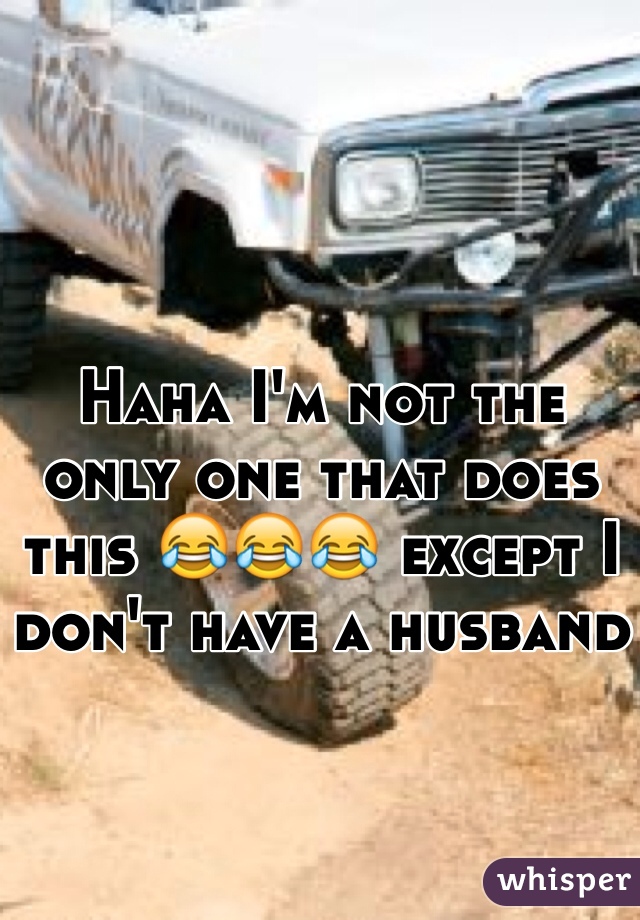 Haha I'm not the only one that does this 😂😂😂 except I don't have a husband