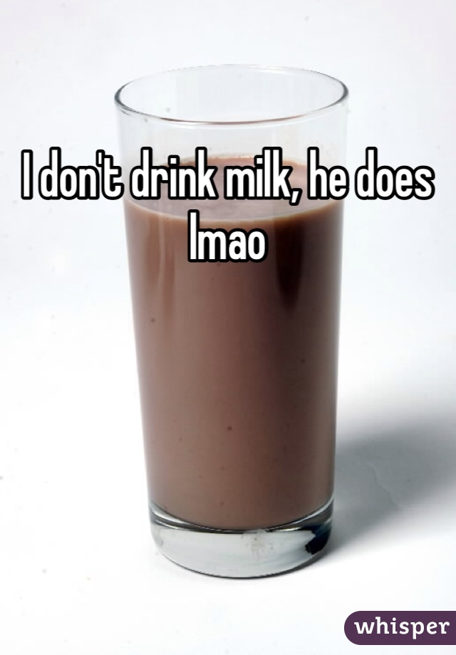 I don't drink milk, he does lmao