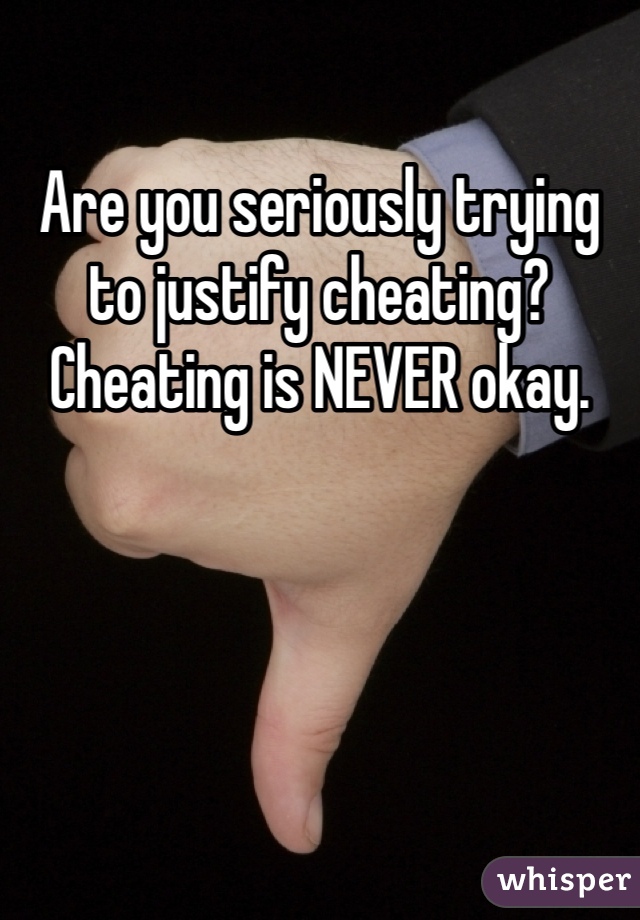 Are you seriously trying to justify cheating? Cheating is NEVER okay. 