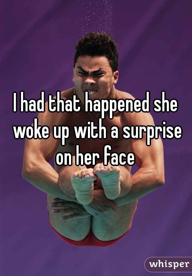 I had that happened she woke up with a surprise on her face 