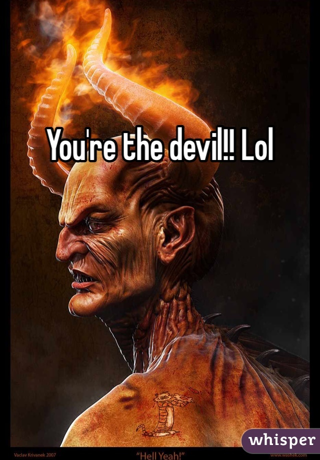 You're the devil!! Lol 