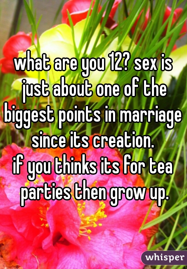 what are you 12? sex is just about one of the biggest points in marriage  since its creation. 
if you thinks its for tea parties then grow up.