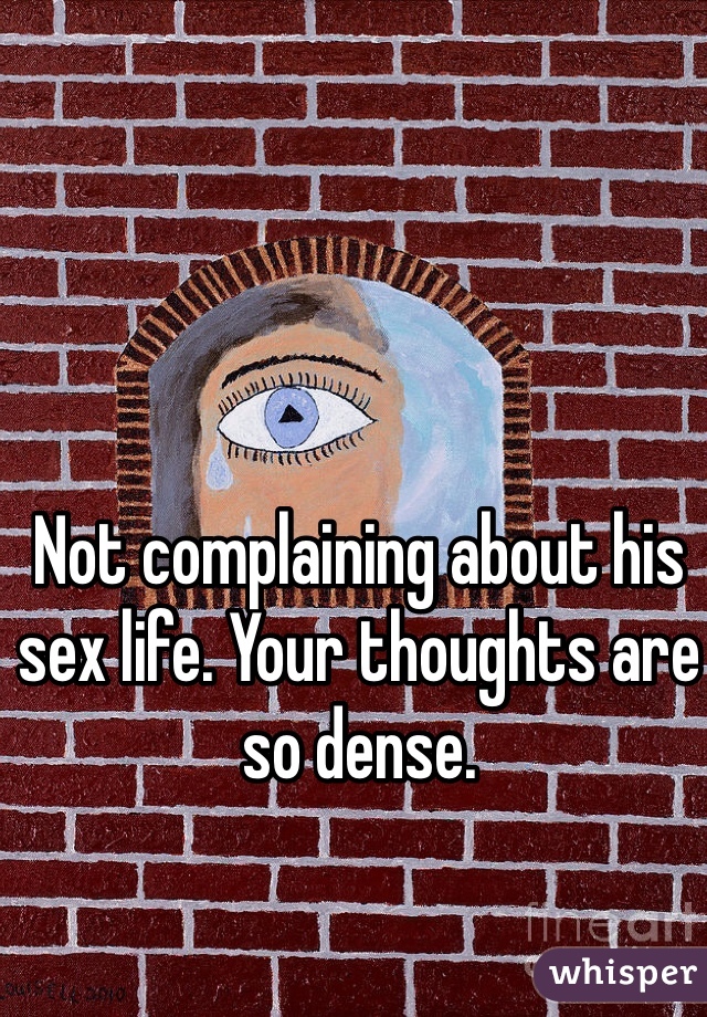 Not complaining about his sex life. Your thoughts are so dense.