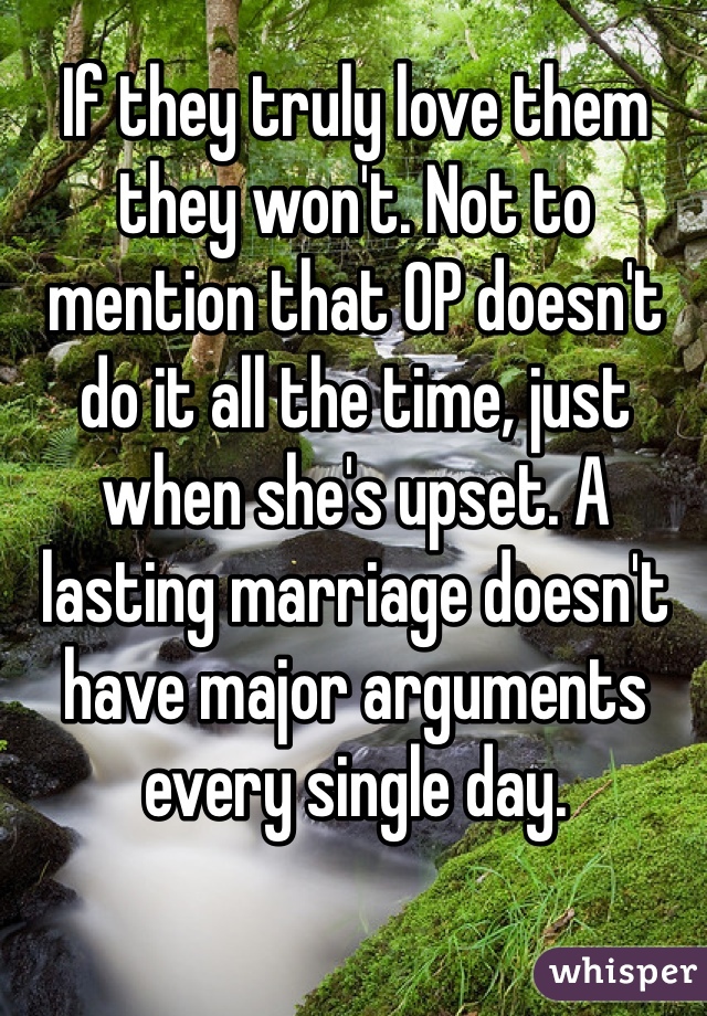 If they truly love them they won't. Not to mention that OP doesn't do it all the time, just when she's upset. A lasting marriage doesn't have major arguments every single day. 